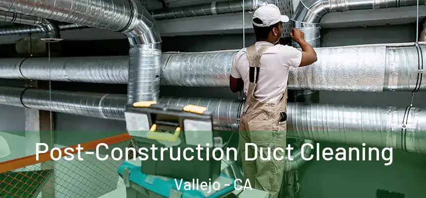 Post-Construction Duct Cleaning Vallejo - CA